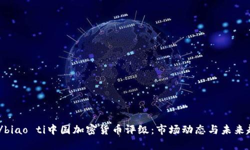 biao ti/biao ti中国加密货币评级：市场动态与未来趋势分析