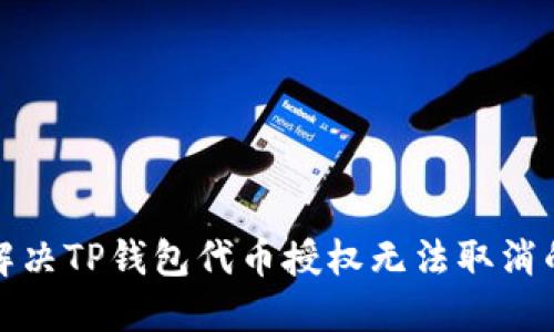 如何解决TP钱包代币授权无法取消的问题